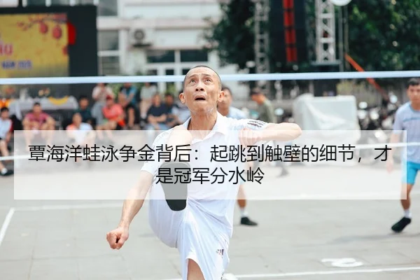 覃海洋蛙泳争金背后：起跳到触壁的细节，才是冠军分水岭